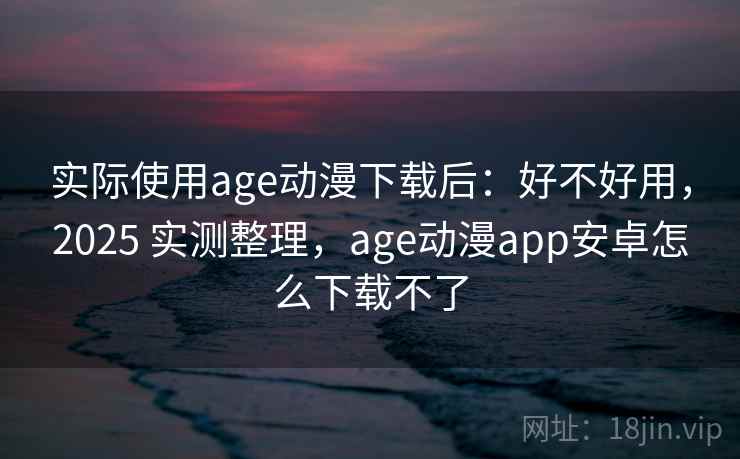 实际使用age动漫下载后:好不好用,2025 实测整理,age动漫app安卓怎么下载不了 实际使用age动漫下载后:好不好用,2025 实测整理,age动漫app安卓怎么下载不了
