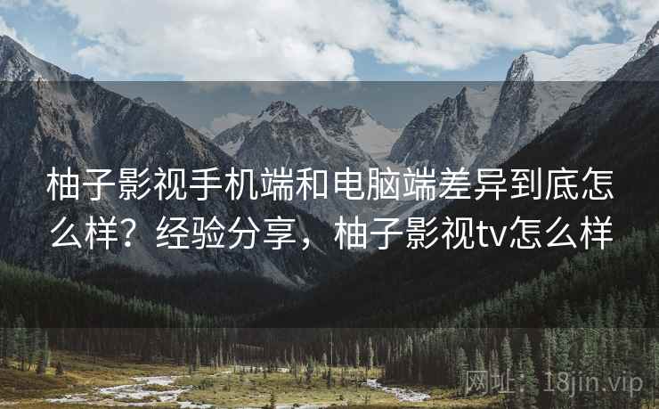 柚子影视手机端和电脑端差异到底怎么样?经验分享,柚子影视tv怎么样 柚子影视手机端和电脑端差异到底怎么样?经验分享,柚子影视tv怎么样
