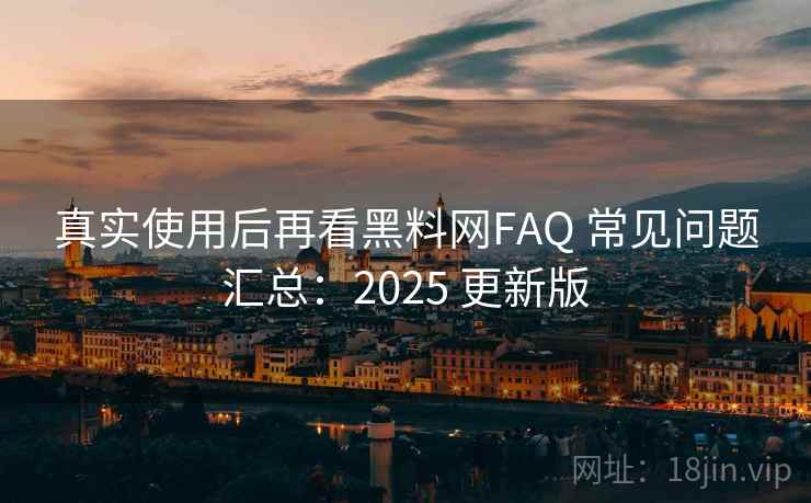 真实使用后再看黑料网FAQ 常见问题汇总:2025 更新版 真实使用后再看黑料网FAQ 常见问题汇总:2025 更新版
