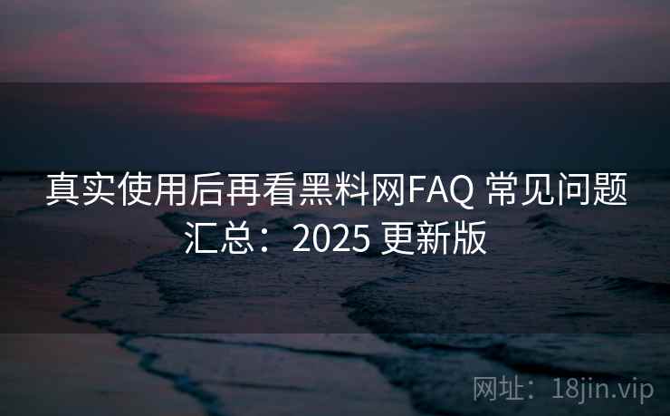 真实使用后再看黑料网FAQ 常见问题汇总:2025 更新版 真实使用后再看黑料网FAQ 常见问题汇总:2025 更新版