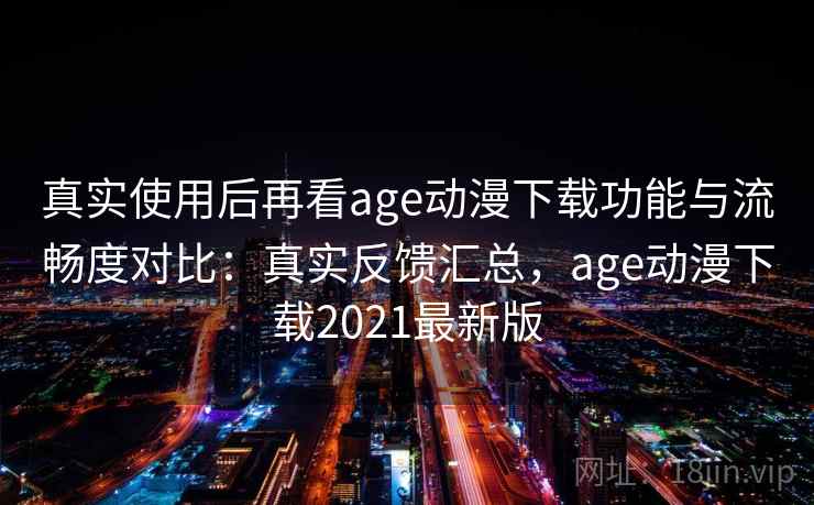 真实使用后再看age动漫下载功能与流畅度对比:真实反馈汇总,age动漫下载2021最新版 真实使用后再看age动漫下载功能与流畅度对比:真实反馈汇总,age动漫下载2021最新版