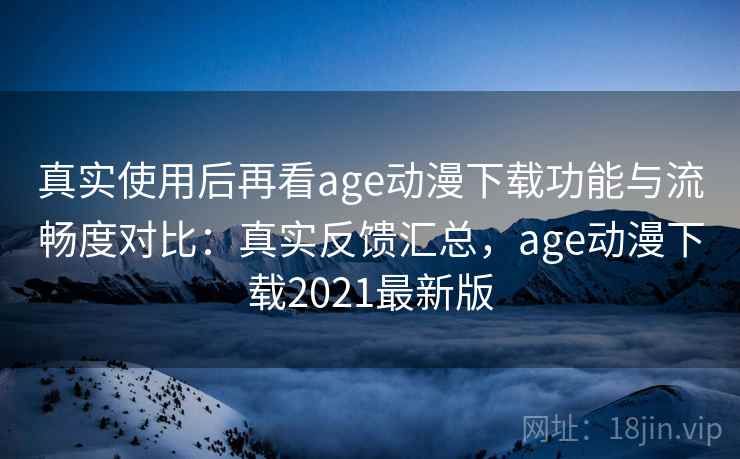 真实使用后再看age动漫下载功能与流畅度对比:真实反馈汇总,age动漫下载2021最新版 真实使用后再看age动漫下载功能与流畅度对比:真实反馈汇总,age动漫下载2021最新版