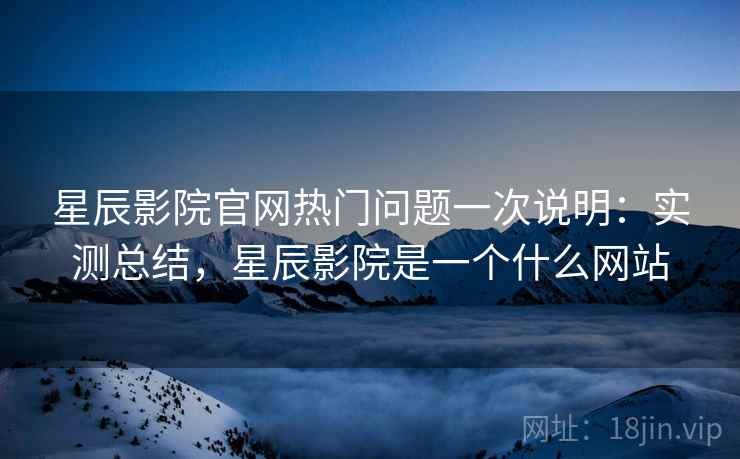 星辰影院官网热门问题一次说明:实测总结,星辰影院是一个什么网站 星辰影院官网热门问题一次说明:实测总结,星辰影院是一个什么网站