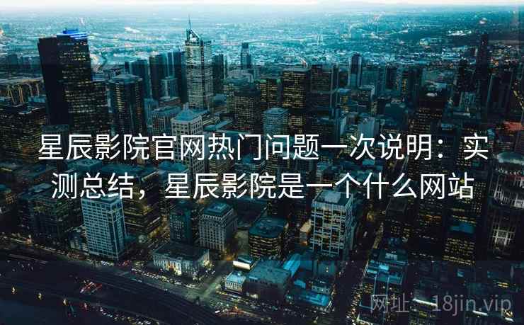 星辰影院官网热门问题一次说明:实测总结,星辰影院是一个什么网站 星辰影院官网热门问题一次说明:实测总结,星辰影院是一个什么网站