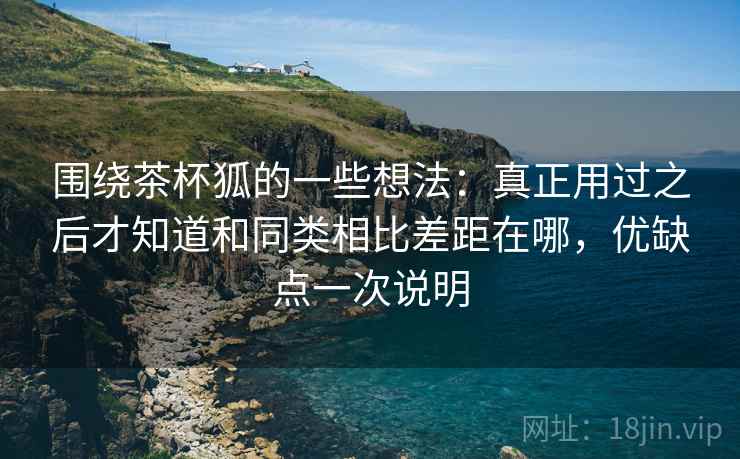 围绕茶杯狐的一些想法:真正用过之后才知道和同类相比差距在哪,优缺点一次说明 围绕茶杯狐的一些想法:真正用过之后才知道和同类相比差距在哪,优缺点一次说明