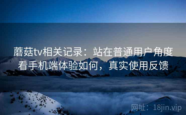 蘑菇tv相关记录:站在普通用户角度看手机端体验如何,真实使用反馈 蘑菇tv相关记录:站在普通用户角度看手机端体验如何,真实使用反馈