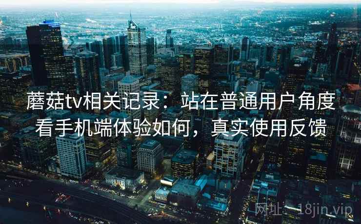 蘑菇tv相关记录:站在普通用户角度看手机端体验如何,真实使用反馈 蘑菇tv相关记录:站在普通用户角度看手机端体验如何,真实使用反馈
