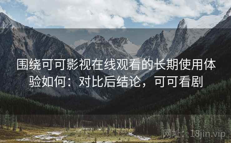 围绕可可影视在线观看的长期使用体验如何:对比后结论,可可看剧 围绕可可影视在线观看的长期使用体验如何:对比后结论,可可看剧