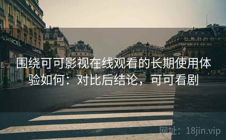 围绕可可影视在线观看的长期使用体验如何:对比后结论,可可看剧 围绕可可影视在线观看的长期使用体验如何:对比后结论,可可看剧