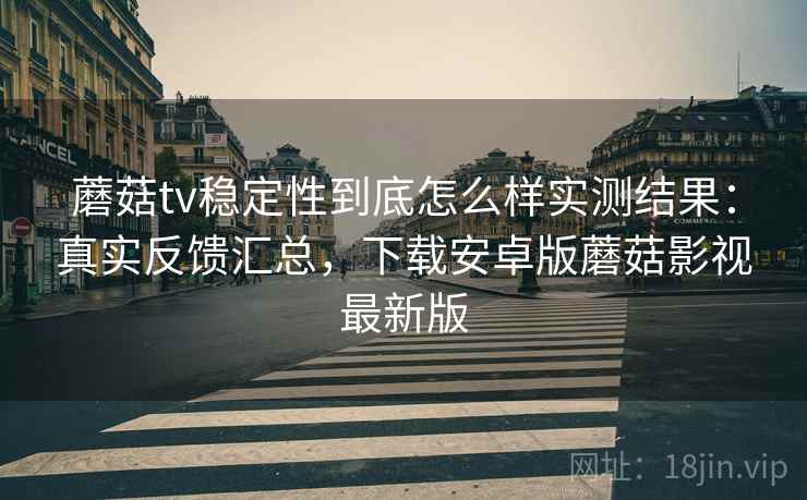 蘑菇tv稳定性到底怎么样实测结果:真实反馈汇总,下载安卓版蘑菇影视最新版 蘑菇tv稳定性到底怎么样实测结果:真实反馈汇总,下载安卓版蘑菇影视最新版