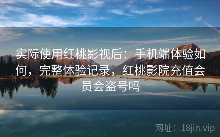 实际使用红桃影视后:手机端体验如何,完整体验记录,红桃影院充值会员会盗号吗 实际使用红桃影视后:手机端体验如何,完整体验记录,红桃影院充值会员会盗号吗