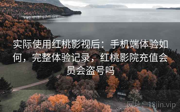 实际使用红桃影视后:手机端体验如何,完整体验记录,红桃影院充值会员会盗号吗 实际使用红桃影视后:手机端体验如何,完整体验记录,红桃影院充值会员会盗号吗