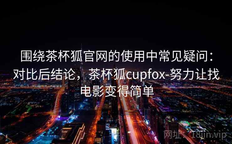 围绕茶杯狐官网的使用中常见疑问:对比后结论,茶杯狐cupfox-努力让找电影变得简单 围绕茶杯狐官网的使用中常见疑问:对比后结论,茶杯狐cupfox-努力让找电影变得简单