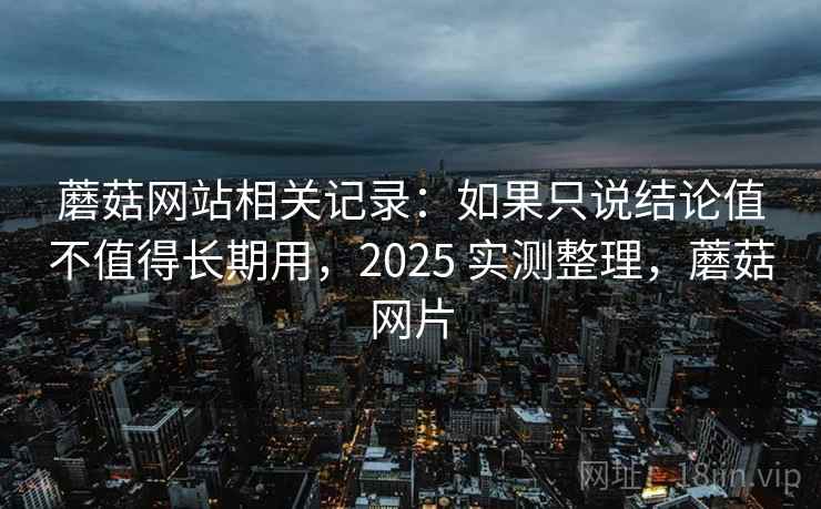 蘑菇网站相关记录:如果只说结论值不值得长期用,2025 实测整理,蘑菇网片 蘑菇网站相关记录:如果只说结论值不值得长期用,2025 实测整理,蘑菇网片
