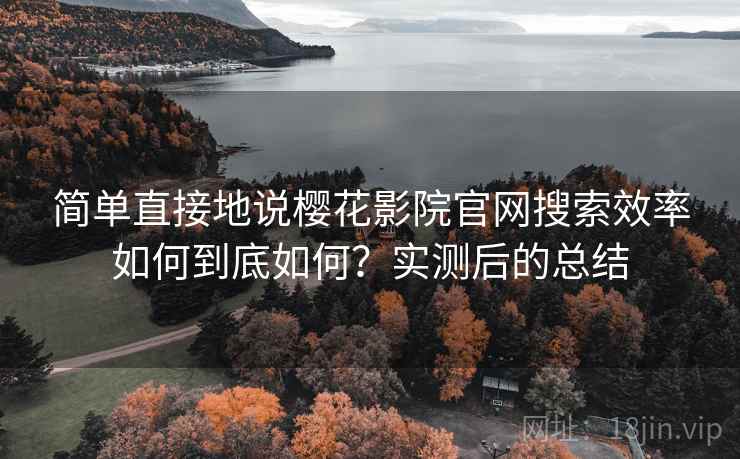 简单直接地说樱花影院官网搜索效率如何到底如何?实测后的总结 简单直接地说樱花影院官网搜索效率如何到底如何?实测后的总结