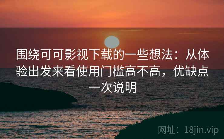 围绕可可影视下载的一些想法:从体验出发来看使用门槛高不高,优缺点一次说明 围绕可可影视下载的一些想法:从体验出发来看使用门槛高不高,优缺点一次说明