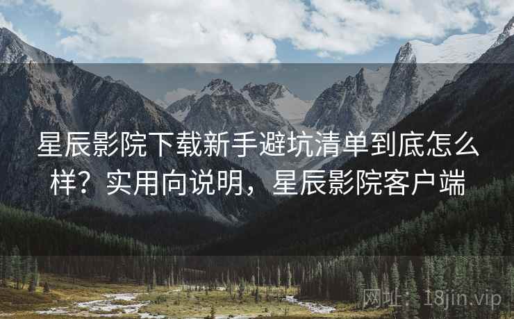 星辰影院下载新手避坑清单到底怎么样?实用向说明,星辰影院客户端 星辰影院下载新手避坑清单到底怎么样?实用向说明,星辰影院客户端