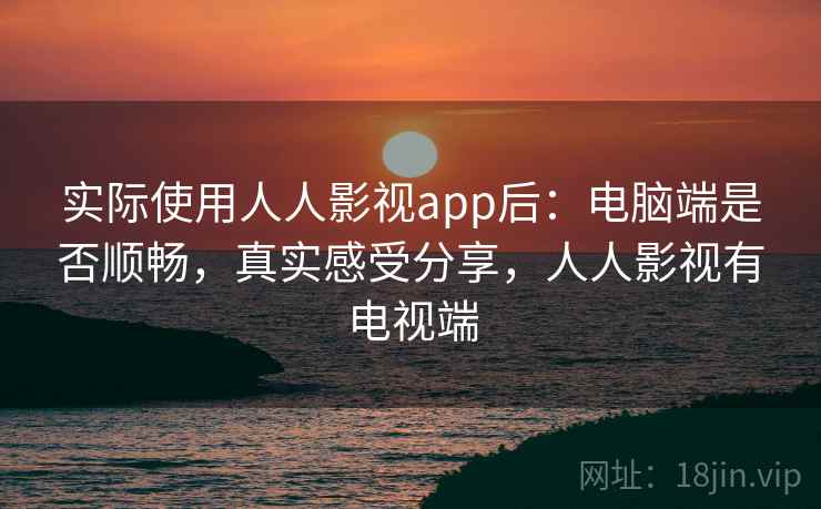 实际使用人人影视app后:电脑端是否顺畅,真实感受分享,人人影视有电视端 实际使用人人影视app后:电脑端是否顺畅,真实感受分享,人人影视有电视端
