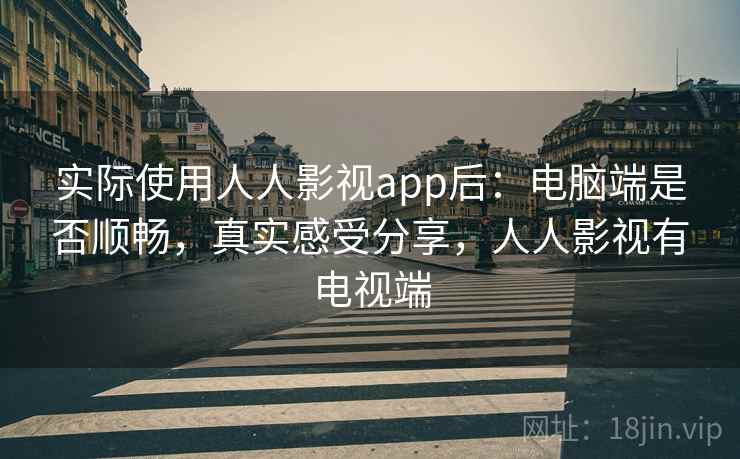实际使用人人影视app后:电脑端是否顺畅,真实感受分享,人人影视有电视端 实际使用人人影视app后:电脑端是否顺畅,真实感受分享,人人影视有电视端