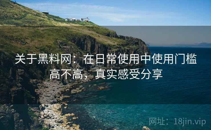 关于黑料网:在日常使用中使用门槛高不高,真实感受分享 关于黑料网:在日常使用中使用门槛高不高,真实感受分享