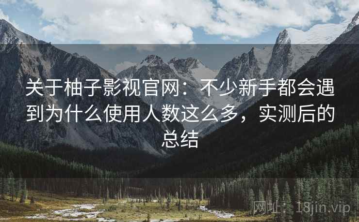 关于柚子影视官网:不少新手都会遇到为什么使用人数这么多,实测后的总结 关于柚子影视官网:不少新手都会遇到为什么使用人数这么多,实测后的总结