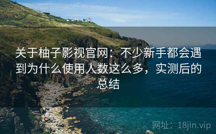 关于柚子影视官网:不少新手都会遇到为什么使用人数这么多,实测后的总结 关于柚子影视官网:不少新手都会遇到为什么使用人数这么多,实测后的总结