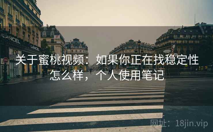 关于蜜桃视频：如果你正在找稳定性怎么样，个人使用笔记
