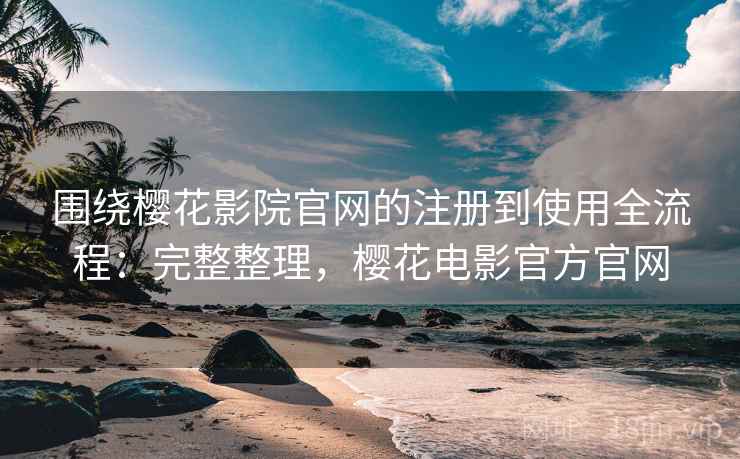 围绕樱花影院官网的注册到使用全流程:完整整理,樱花电影官方官网 围绕樱花影院官网的注册到使用全流程:完整整理,樱花电影官方官网