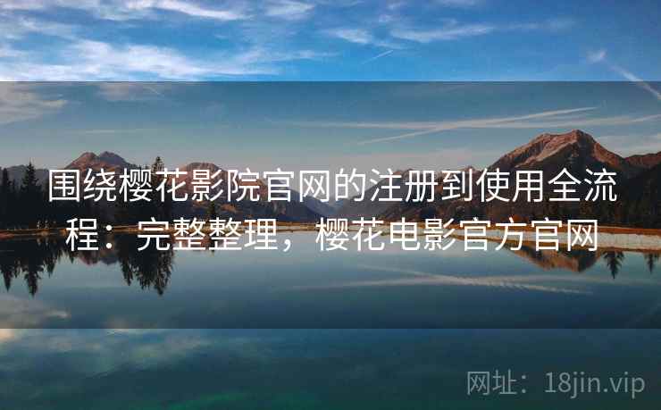 围绕樱花影院官网的注册到使用全流程:完整整理,樱花电影官方官网 围绕樱花影院官网的注册到使用全流程:完整整理,樱花电影官方官网