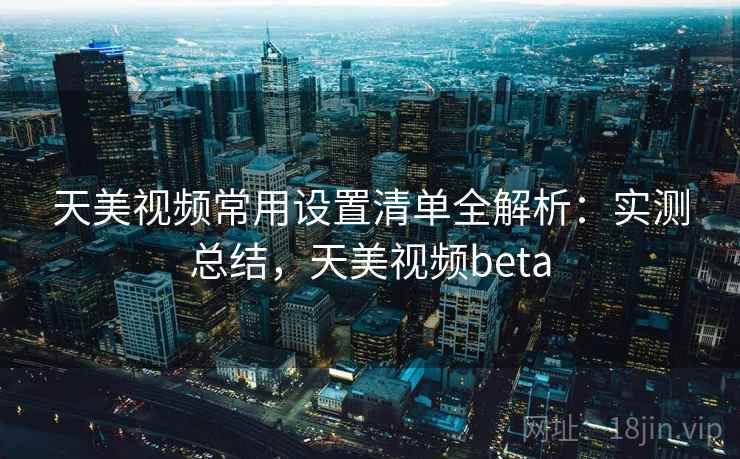 天美视频常用设置清单全解析：实测总结，天美视频beta
