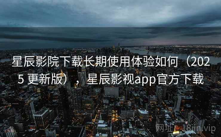 星辰影院下载长期使用体验如何(2025 更新版),星辰影视app官方下载 星辰影院下载长期使用体验如何(2025 更新版),星辰影视app官方下载