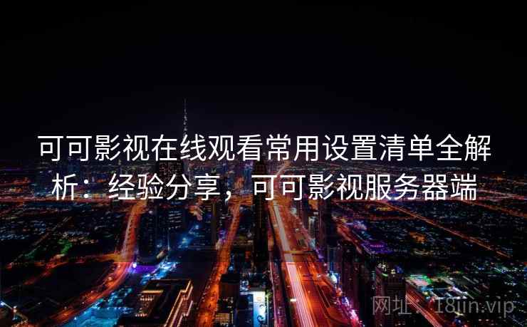 可可影视在线观看常用设置清单全解析:经验分享,可可影视服务器端 可可影视在线观看常用设置清单全解析:经验分享,可可影视服务器端
