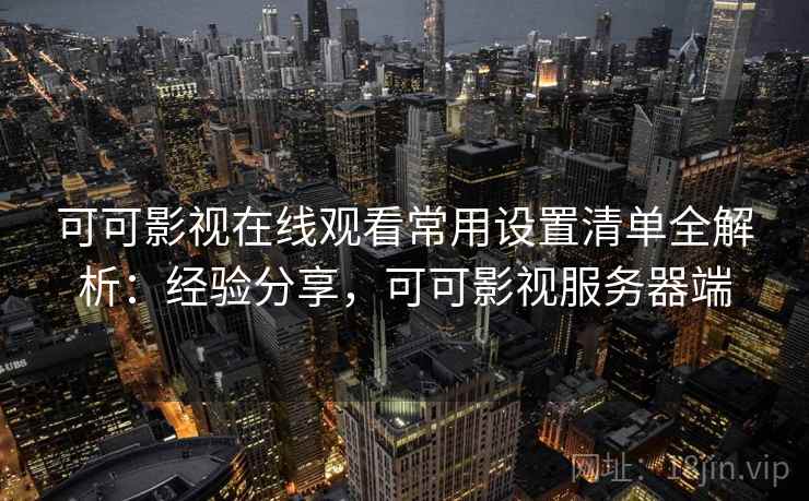 可可影视在线观看常用设置清单全解析:经验分享,可可影视服务器端 可可影视在线观看常用设置清单全解析:经验分享,可可影视服务器端