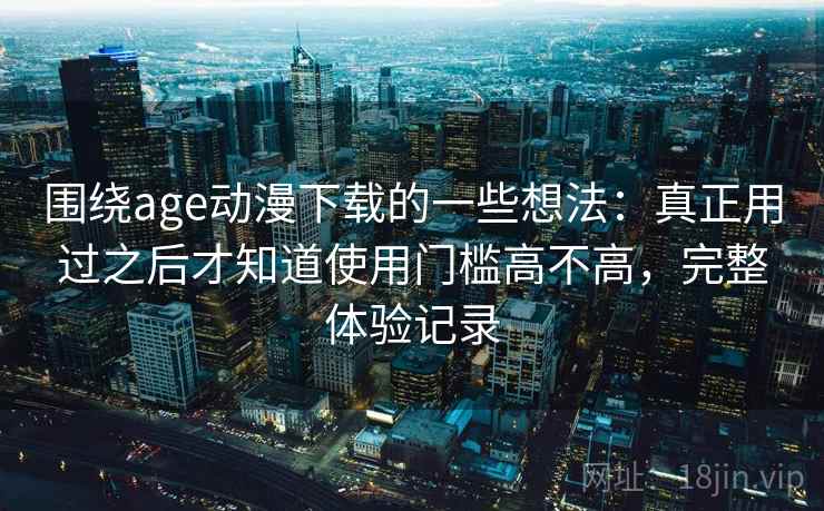 围绕age动漫下载的一些想法:真正用过之后才知道使用门槛高不高,完整体验记录 围绕age动漫下载的一些想法:真正用过之后才知道使用门槛高不高,完整体验记录