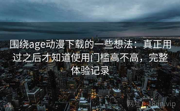 围绕age动漫下载的一些想法:真正用过之后才知道使用门槛高不高,完整体验记录 围绕age动漫下载的一些想法:真正用过之后才知道使用门槛高不高,完整体验记录