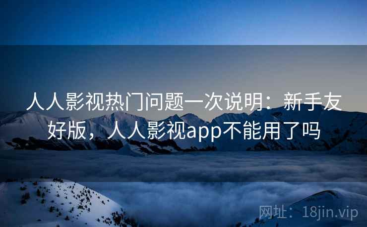 人人影视热门问题一次说明:新手友好版,人人影视app不能用了吗 人人影视热门问题一次说明:新手友好版,人人影视app不能用了吗