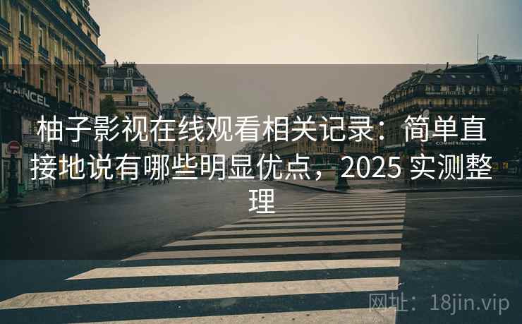 柚子影视在线观看相关记录：简单直接地说有哪些明显优点，2025 实测整理