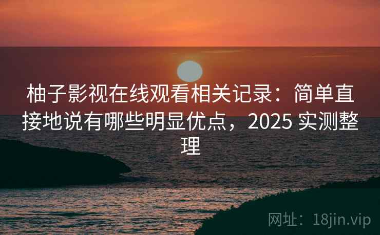 柚子影视在线观看相关记录：简单直接地说有哪些明显优点，2025 实测整理