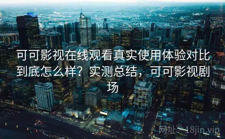 可可影视在线观看真实使用体验对比到底怎么样?实测总结,可可影视剧场 可可影视在线观看真实使用体验对比到底怎么样?实测总结,可可影视剧场