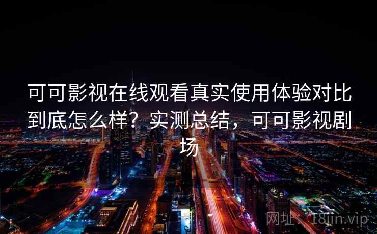 可可影视在线观看真实使用体验对比到底怎么样?实测总结,可可影视剧场 可可影视在线观看真实使用体验对比到底怎么样?实测总结,可可影视剧场