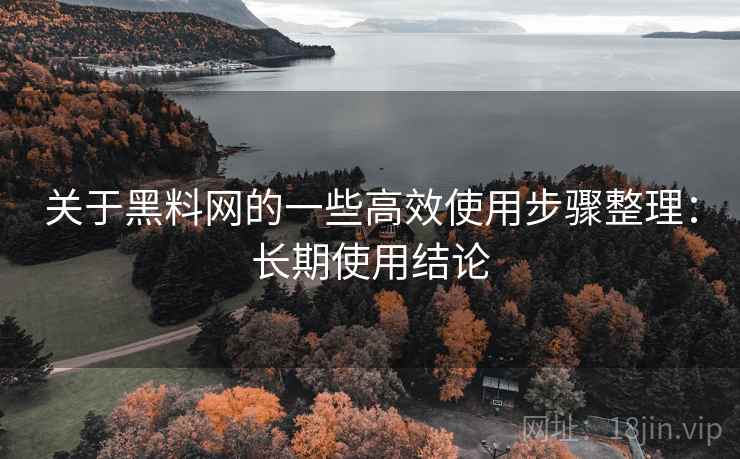 关于黑料网的一些高效使用步骤整理:长期使用结论 关于黑料网的一些高效使用步骤整理:长期使用结论