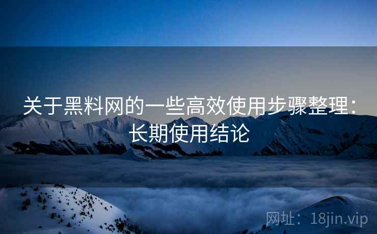 关于黑料网的一些高效使用步骤整理:长期使用结论 关于黑料网的一些高效使用步骤整理:长期使用结论