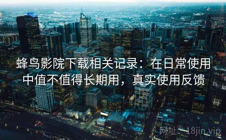蜂鸟影院下载相关记录:在日常使用中值不值得长期用,真实使用反馈 蜂鸟影院下载相关记录:在日常使用中值不值得长期用,真实使用反馈