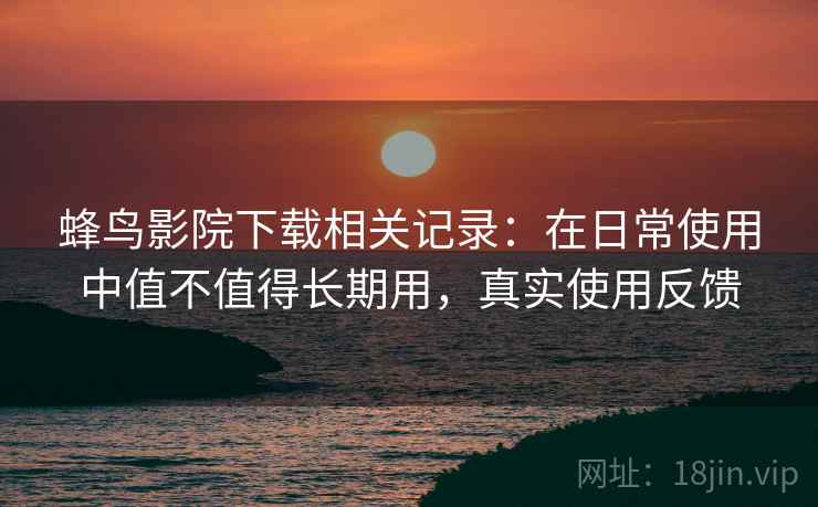 蜂鸟影院下载相关记录:在日常使用中值不值得长期用,真实使用反馈 蜂鸟影院下载相关记录:在日常使用中值不值得长期用,真实使用反馈